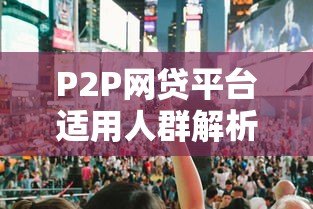 P2P网贷平台适用人群解析:哪些人适合选择线上借贷? P2P网贷平台适用人群解析:哪些人适合选择线上借贷?