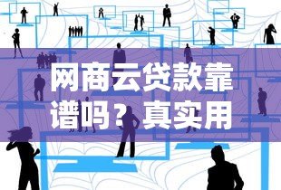 网商云贷款靠谱吗?真实用户经验深度解析 网商云贷款靠谱吗?真实用户经验深度解析