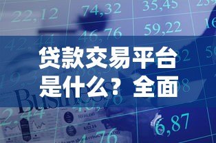 贷款交易平台是什么？全面解析功能、优势与选择技巧