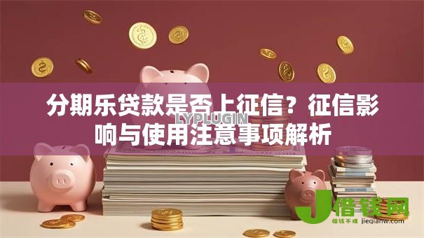 分期乐贷款是否上征信?征信影响与使用注意事项解析 分期乐贷款是否上征信?征信影响与使用注意事项解析