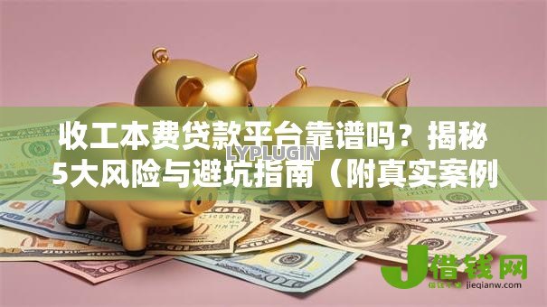 收工本费贷款平台靠谱吗?揭秘5大风险与避坑指南(附真实案例) 收工本费贷款平台靠谱吗?揭秘5大风险与避坑指南(附真实案例)