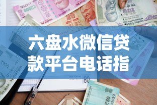 六盘水微信贷款平台电话指南：快速借款渠道及联系方式