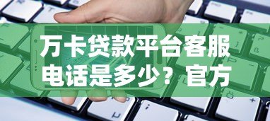 万卡贷款平台客服电话是多少？官方联系方式全解析