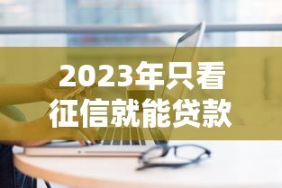 2023年只看征信就能贷款的平台盘点:10个正规渠道快速借款 2023年只看征信就能贷款的平台盘点:10个正规渠道快速借款