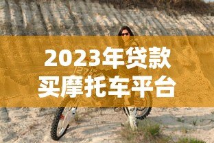 2023年贷款买摩托车平台推荐:哪些平台最靠谱? 2023年贷款买摩托车平台推荐:哪些平台最靠谱?