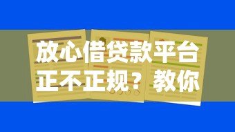 放心借贷款平台正不正规?教你5招快速查证方法 放心借贷款平台正不正规?教你5招快速查证方法