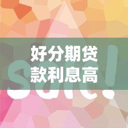 好分期贷款利息高吗？实测对比帮你省钱避坑