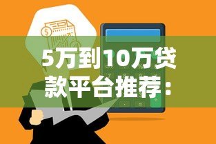 5万到10万贷款平台推荐：正规渠道快速到账，轻松解决资金需求