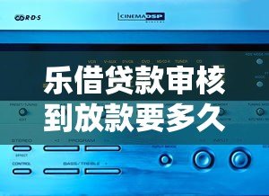 乐借贷款审核到放款要多久？不同产品到账时间解析