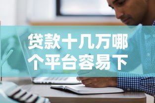 贷款十几万哪个平台容易下款?5大正规渠道实测对比 贷款十几万哪个平台容易下款?5大正规渠道实测对比