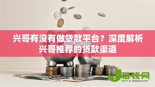 兴哥有没有做贷款平台?深度解析兴哥推荐的贷款渠道 兴哥有没有做贷款平台?深度解析兴哥推荐的贷款渠道
