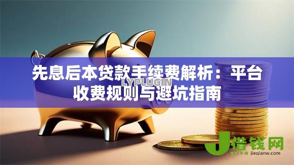 先息后本贷款手续费解析:平台收费规则与避坑指南 先息后本贷款手续费解析:平台收费规则与避坑指南