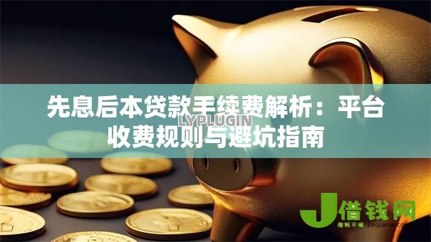 先息后本贷款手续费解析:平台收费规则与避坑指南 先息后本贷款手续费解析:平台收费规则与避坑指南