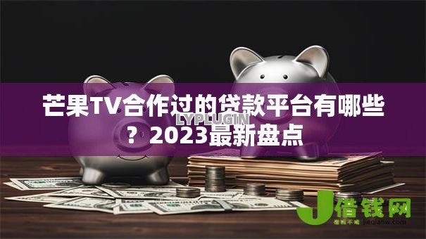 芒果TV合作过的贷款平台有哪些?2023最新盘点 芒果TV合作过的贷款平台有哪些?2023最新盘点