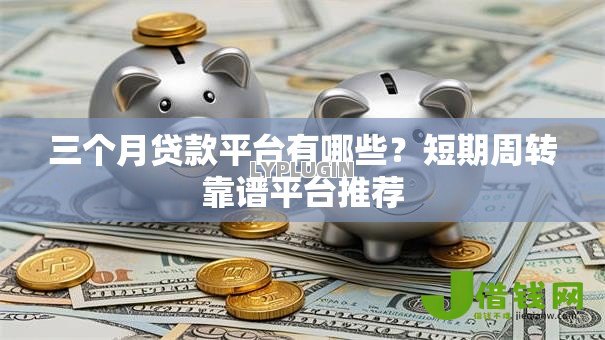 三个月贷款平台有哪些？短期周转靠谱平台推荐