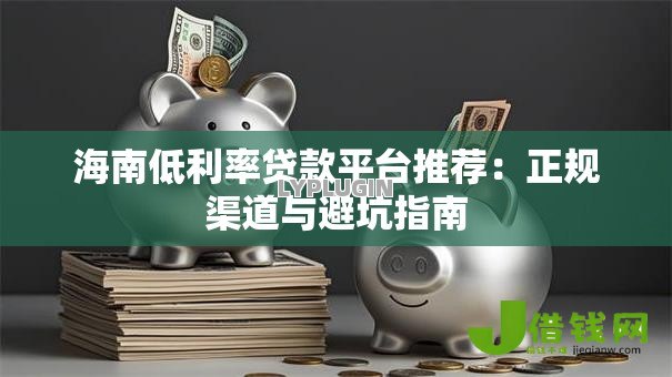 海南低利率贷款平台推荐:正规渠道与避坑指南 海南低利率贷款平台推荐:正规渠道与避坑指南