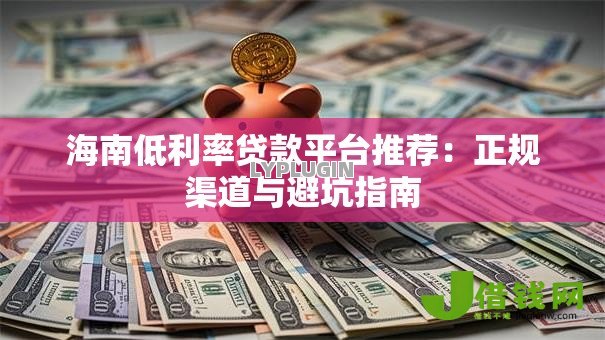 海南低利率贷款平台推荐:正规渠道与避坑指南 海南低利率贷款平台推荐:正规渠道与避坑指南
