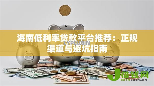 海南低利率贷款平台推荐:正规渠道与避坑指南 海南低利率贷款平台推荐:正规渠道与避坑指南