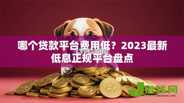 哪个贷款平台费用低?2023最新低息正规平台盘点 哪个贷款平台费用低?2023最新低息正规平台盘点