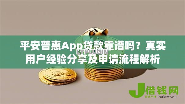 平安普惠App贷款靠谱吗?真实用户经验分享及申请流程解析 平安普惠App贷款靠谱吗?真实用户经验分享及申请流程解析