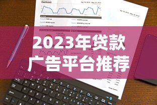 2023年贷款广告平台推荐:靠谱渠道怎么选? 2023年贷款广告平台推荐:靠谱渠道怎么选?