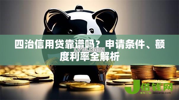 四治信用贷靠谱吗？申请条件、额度利率全解析