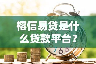 榕信易贷是什么贷款平台?正规靠谱吗?全面解析申请流程与注意事项 榕信易贷是什么贷款平台?正规靠谱吗?全面解析申请流程与注意事项