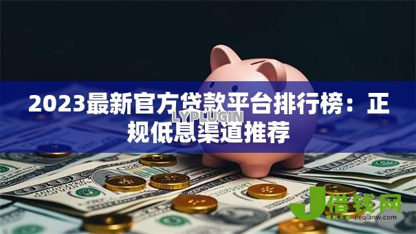 2023最新官方贷款平台排行榜：正规低息渠道推荐