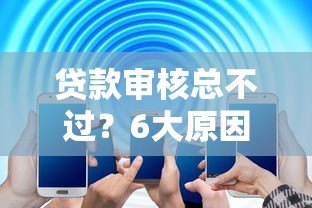 贷款审核总不过？6大原因和解决办法一次搞懂