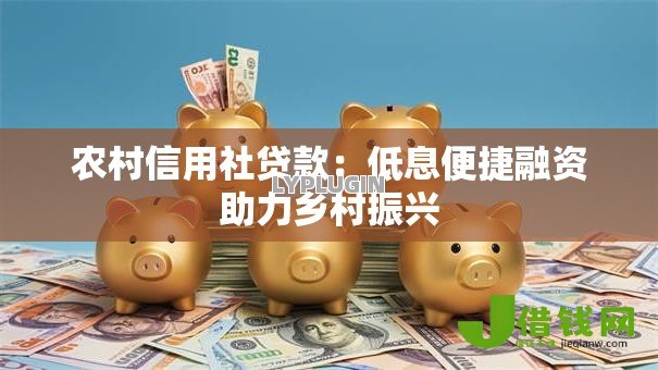 农村信用社贷款:低息便捷融资助力乡村振兴 农村信用社贷款:低息便捷融资助力乡村振兴
