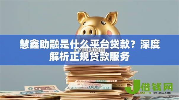 慧鑫助融是什么平台贷款？深度解析正规贷款服务