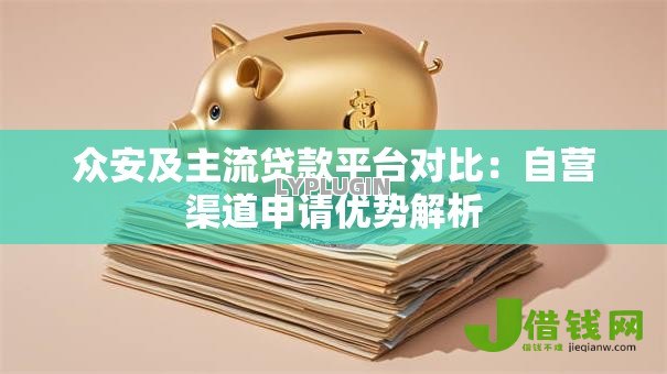 众安及主流贷款平台对比：自营渠道申请优势解析