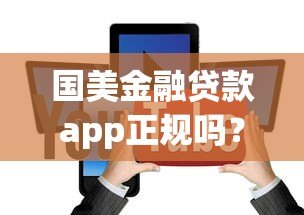 国美金融贷款app正规吗?资质、风险、用户评价全解析 国美金融贷款app正规吗?资质、风险、用户评价全解析