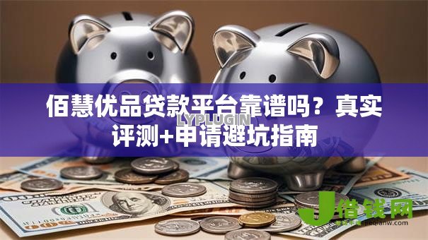 佰慧优品贷款平台靠谱吗?真实评测+申请避坑指南 佰慧优品贷款平台靠谱吗?真实评测+申请避坑指南