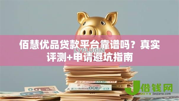 佰慧优品贷款平台靠谱吗?真实评测+申请避坑指南 佰慧优品贷款平台靠谱吗?真实评测+申请避坑指南