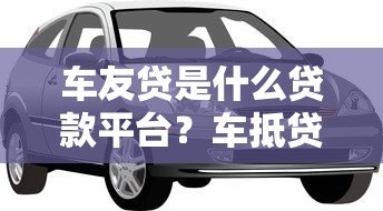 车友贷是什么贷款平台?车抵贷产品详解及申请指南 车友贷是什么贷款平台?车抵贷产品详解及申请指南