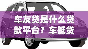 车友贷是什么贷款平台?车抵贷产品详解及申请指南 车友贷是什么贷款平台?车抵贷产品详解及申请指南