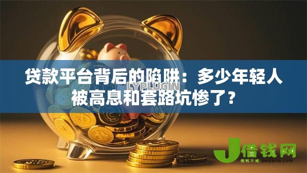 贷款平台背后的陷阱:多少年轻人被高息和套路坑惨了? 贷款平台背后的陷阱:多少年轻人被高息和套路坑惨了?