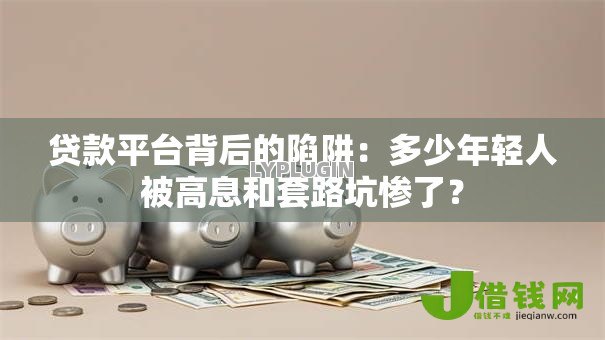 贷款平台背后的陷阱:多少年轻人被高息和套路坑惨了? 贷款平台背后的陷阱:多少年轻人被高息和套路坑惨了?