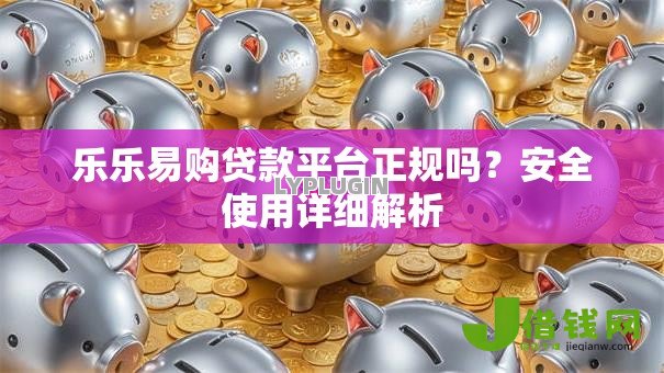 乐乐易购贷款平台正规吗?安全使用详细解析 乐乐易购贷款平台正规吗?安全使用详细解析
