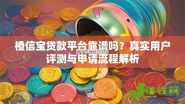 橙信宝贷款平台靠谱吗?真实用户评测与申请流程解析 橙信宝贷款平台靠谱吗?真实用户评测与申请流程解析