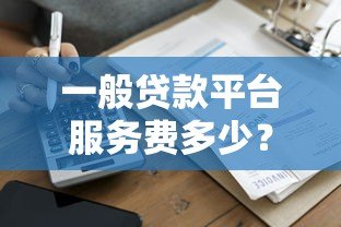 一般贷款平台服务费多少？2023年最新收费标准解析