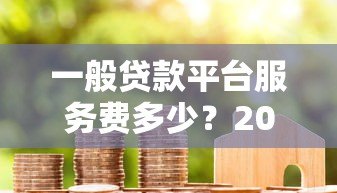 一般贷款平台服务费多少？2023年最新收费标准解析