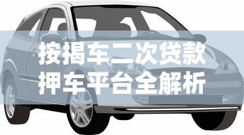 按揭车二次贷款押车平台全解析：流程、风险与选择技巧