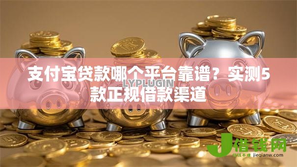支付宝贷款哪个平台靠谱?实测5款正规借款渠道 支付宝贷款哪个平台靠谱?实测5款正规借款渠道