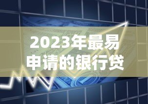 2023年最易申请的银行贷款平台推荐及申请攻略 2023年最易申请的银行贷款平台推荐及申请攻略