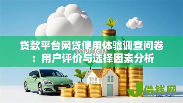 贷款平台网贷使用体验调查问卷:用户评价与选择因素分析 贷款平台网贷使用体验调查问卷:用户评价与选择因素分析