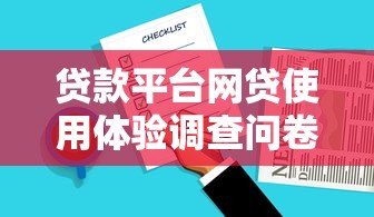 贷款平台网贷使用体验调查问卷:用户评价与选择因素分析 贷款平台网贷使用体验调查问卷:用户评价与选择因素分析