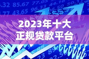 2023年十大正规贷款平台推荐:安全靠谱的借款渠道一览 2023年十大正规贷款平台推荐:安全靠谱的借款渠道一览