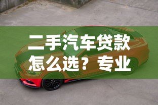 二手汽车贷款怎么选?专业平台帮你避坑省钱 二手汽车贷款怎么选?专业平台帮你避坑省钱